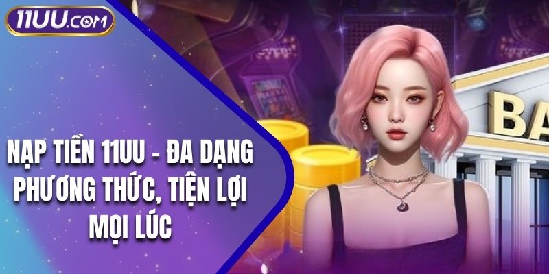 Nạp Tiền 11UU – Đa Dạng Phương Thức, Tiện Lợi Mọi Lúc